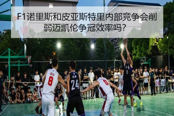 F1诺里斯和皮亚斯特里内部竞争会削弱迈凯伦争冠效率吗？